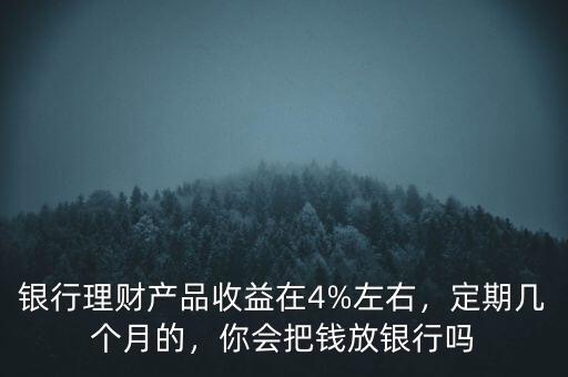 銀行理財(cái)產(chǎn)品收益在4%左右，定期幾個(gè)月的，你會(huì)把錢放銀行嗎