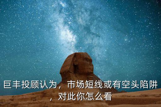 巨豐投顧認(rèn)為，市場短線或有空頭陷阱，對此你怎么看