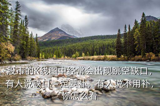 股市的K線圖中經(jīng)常會出現(xiàn)跳空缺口，有人說缺口一定要補，有人說不用補，你怎么看