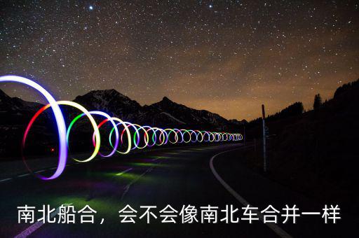 南北船合，會(huì)不會(huì)像南北車合并一樣