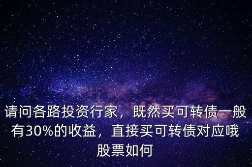 請問各路投資行家，既然買可轉(zhuǎn)債一般有30%的收益，直接買可轉(zhuǎn)債對應(yīng)哦股票如何