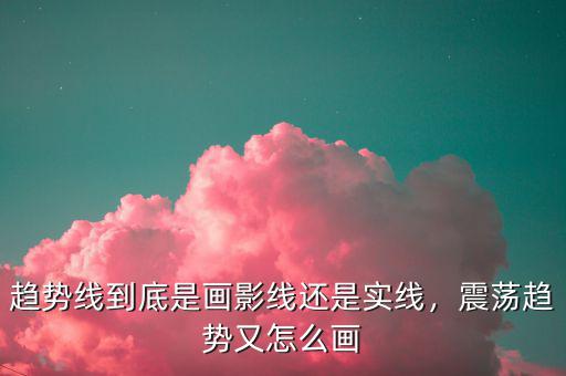 趨勢(shì)線到底是畫影線還是實(shí)線，震蕩趨勢(shì)又怎么畫