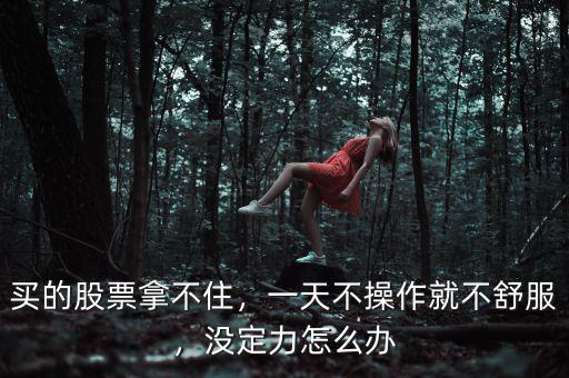 買的股票拿不住，一天不操作就不舒服，沒定力怎么辦