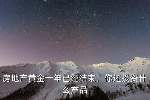房地產黃金十年已經結束，你還投資什么產品