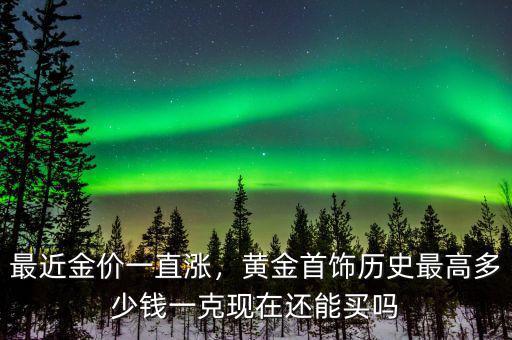 最近金價(jià)一直漲，黃金首飾歷史最高多少錢(qián)一克現(xiàn)在還能買(mǎi)嗎