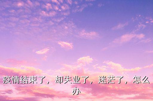 疫情結束了，卻失業(yè)了，迷茫了，怎么辦