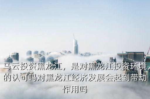 馬云投資黑龍江，是對黑龍江投資環(huán)境的認可嗎對黑龍江經(jīng)濟發(fā)展會起到帶動作用嗎
