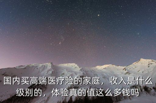 國內(nèi)買高端醫(yī)療險(xiǎn)的家庭，收入是什么級(jí)別的，體驗(yàn)真的值這么多錢嗎