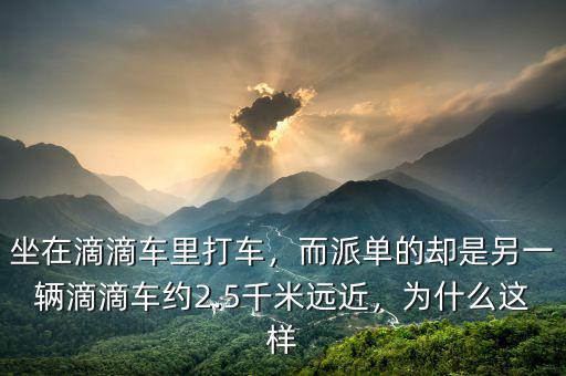 坐在滴滴車?yán)锎蜍嚕蓡蔚膮s是另一輛滴滴車約2.5千米遠(yuǎn)近，為什么這樣