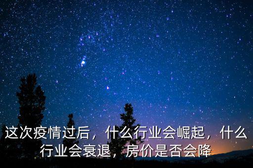 這次疫情過(guò)后，什么行業(yè)會(huì)崛起，什么行業(yè)會(huì)衰退，房?jī)r(jià)是否會(huì)降