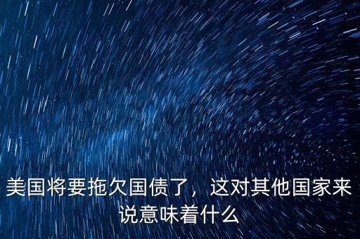 美國將要拖欠國債了，這對其他國家來說意味著什么