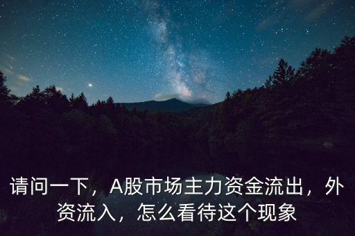請(qǐng)問(wèn)一下，A股市場(chǎng)主力資金流出，外資流入，怎么看待這個(gè)現(xiàn)象
