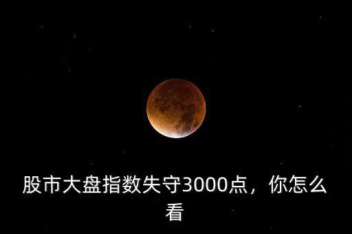 股市大盤指數(shù)失守3000點，你怎么看