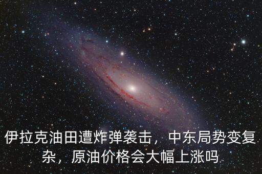 伊拉克油田遭炸彈襲擊，中東局勢變復(fù)雜，原油價格會大幅上漲嗎