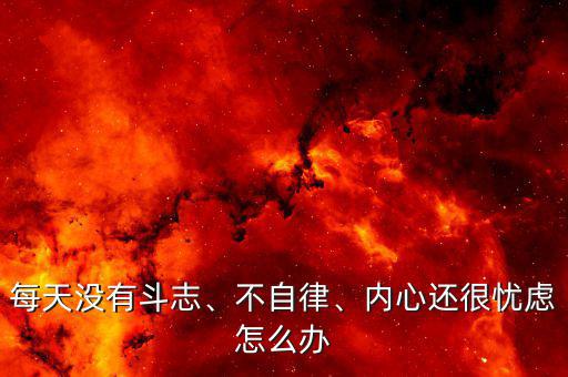 每天沒有斗志、不自律、內(nèi)心還很憂慮怎么辦