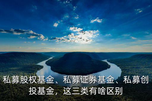 私募股權(quán)基金、私募證券基金、私募創(chuàng)投基金，這三類有啥區(qū)別