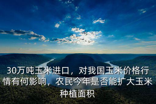 30萬(wàn)噸玉米進(jìn)口，對(duì)我國(guó)玉米價(jià)格行情有何影響，農(nóng)民今年是否能擴(kuò)大玉米種植面積