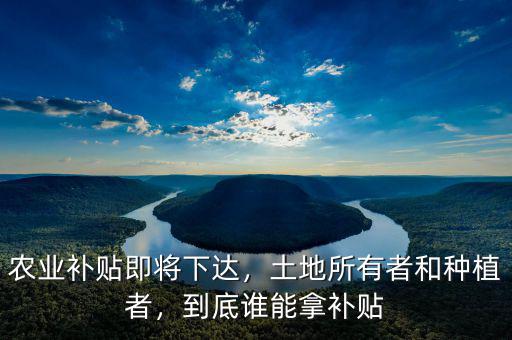 農(nóng)業(yè)補(bǔ)貼即將下達(dá)，土地所有者和種植者，到底誰(shuí)能拿補(bǔ)貼