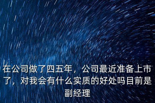 在公司做了四五年，公司最近準備上市了，對我會有什么實質(zhì)的好處嗎目前是副經(jīng)理