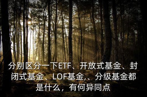 分別區(qū)分一下ETF、開(kāi)放式基金、封閉式基金、LOF基金,、分級(jí)基金都是什么，有何異同點(diǎn)