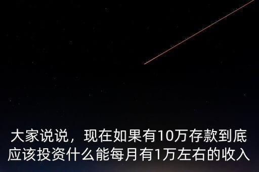 大家說說，現(xiàn)在如果有10萬存款到底應(yīng)該投資什么能每月有1萬左右的收入