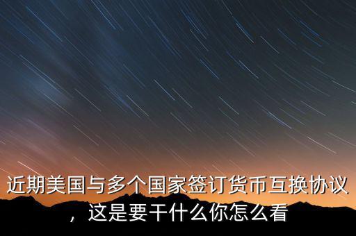 近期美國與多個國家簽訂貨幣互換協(xié)議，這是要干什么你怎么看