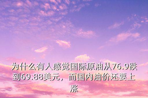 為什么有人感覺國際原油從76.9跌到69.88美元，而國內(nèi)油價還要上漲