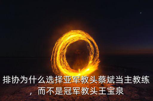 排協(xié)為什么選擇亞軍教頭蔡斌當主教練，而不是冠軍教頭王寶泉
