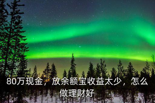 80萬現(xiàn)金，放余額寶收益太少，怎么做理財好