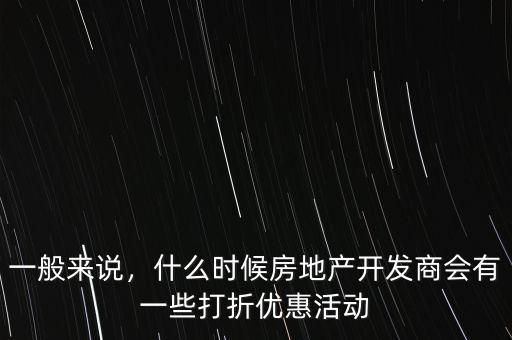 一般來說，什么時候房地產(chǎn)開發(fā)商會有一些打折優(yōu)惠活動