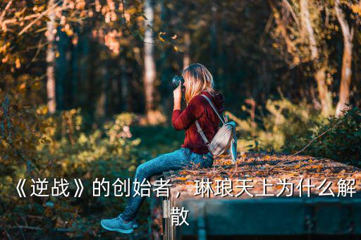 《逆戰(zhàn)》的創(chuàng)始者，琳瑯天上為什么解散