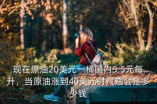 現(xiàn)在原油20美元一桶國內(nèi)5.5元每升，當原油漲到40美元時汽油會是多少錢
