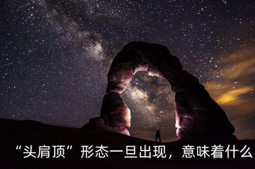 “頭肩頂”形態(tài)一旦出現(xiàn)，意味著什么