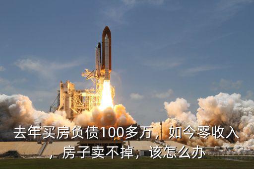 去年買房負債100多萬，如今零收入，房子賣不掉，該怎么辦