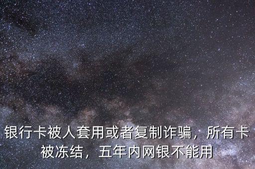 銀行卡被人套用或者復(fù)制詐騙，所有卡被凍結(jié)，五年內(nèi)網(wǎng)銀不能用