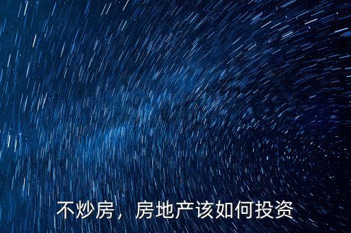 不炒房，房地產(chǎn)該如何投資