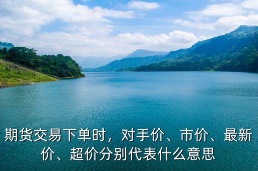 期貨交易下單時(shí)，對(duì)手價(jià)、市價(jià)、最新價(jià)、超價(jià)分別代表什么意思