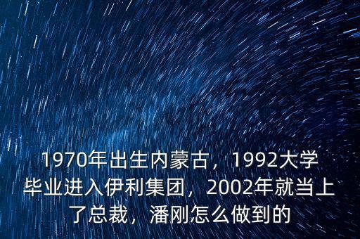 1970年出生內(nèi)蒙古，1992大學(xué)畢業(yè)進入伊利集團，2002年就當(dāng)上了總裁，潘剛怎么做到的