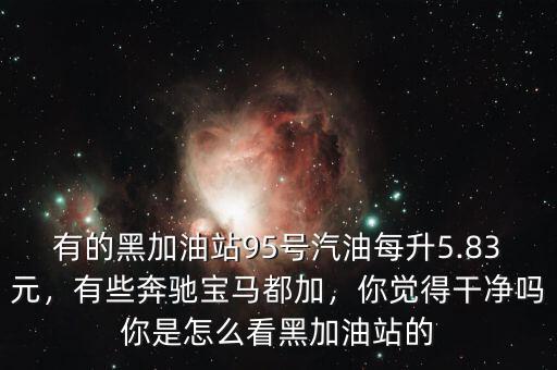 有的黑加油站95號(hào)汽油每升5.83元，有些奔馳寶馬都加，你覺(jué)得干凈嗎你是怎么看黑加油站的