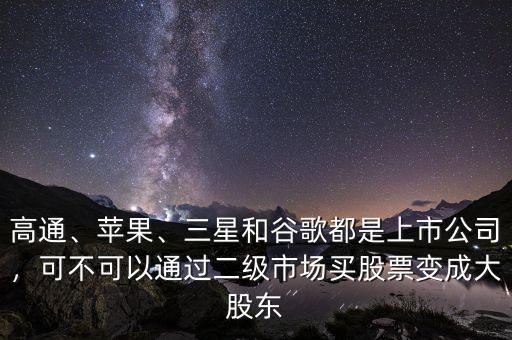 高通、蘋(píng)果、三星和谷歌都是上市公司，可不可以通過(guò)二級(jí)市場(chǎng)買(mǎi)股票變成大股東