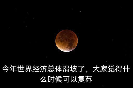 今年世界經(jīng)濟(jì)總體滑坡了，大家覺得什么時(shí)候可以復(fù)蘇