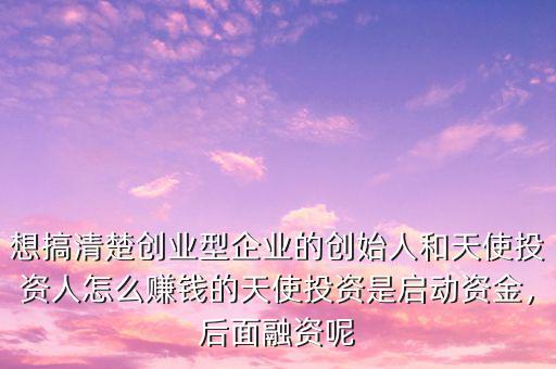 想搞清楚創(chuàng)業(yè)型企業(yè)的創(chuàng)始人和天使投資人怎么賺錢的天使投資是啟動資金，后面融資呢