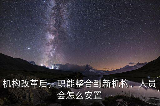 機(jī)構(gòu)改革后，職能整合到新機(jī)構(gòu)，人員會(huì)怎么安置