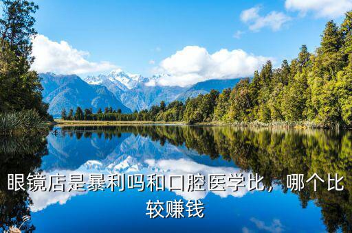 眼鏡店是暴利嗎和口腔醫(yī)學(xué)比，哪個(gè)比較賺錢
