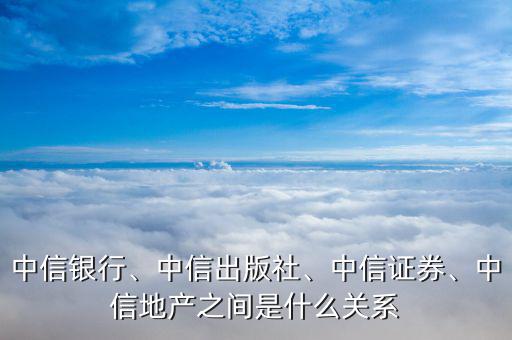 中信銀行、中信出版社、中信證券、中信地產(chǎn)之間是什么關系