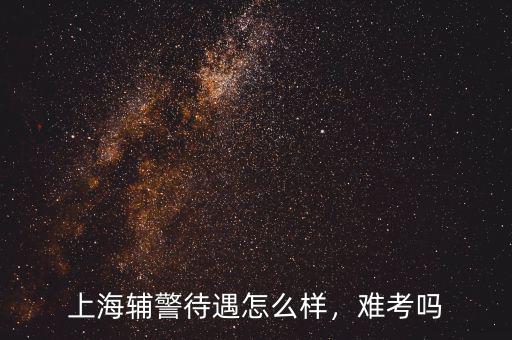 上海輔警待遇怎么樣，難考嗎