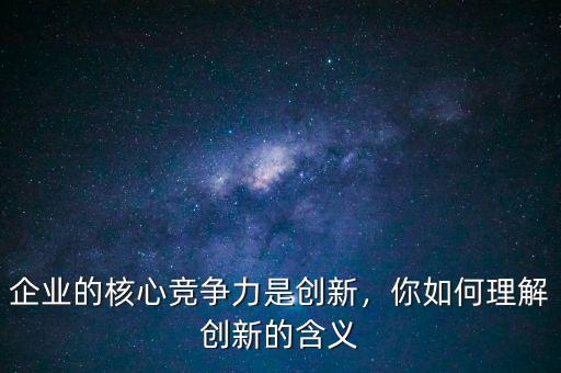 企業(yè)的核心競(jìng)爭(zhēng)力是創(chuàng)新，你如何理解創(chuàng)新的含義