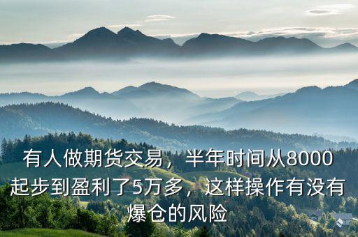 有人做期貨交易，半年時間從8000起步到盈利了5萬多，這樣操作有沒有爆倉的風(fēng)險