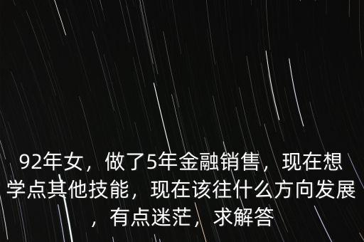 92年女，做了5年金融銷售，現(xiàn)在想學(xué)點(diǎn)其他技能，現(xiàn)在該往什么方向發(fā)展，有點(diǎn)迷茫，求解答