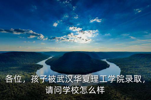 各位，孩子被武漢華夏理工學(xué)院錄取，請問學(xué)校怎么樣